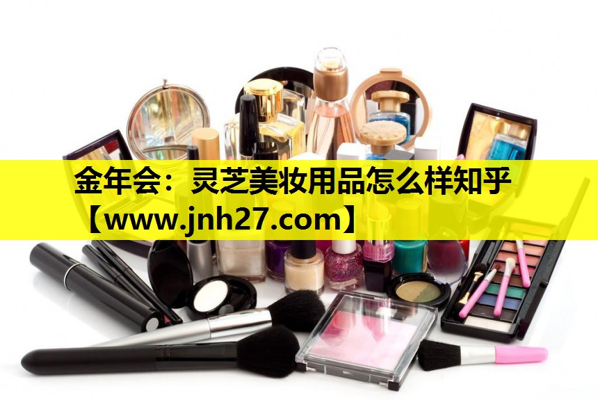 灵芝美妆用品怎么样知乎